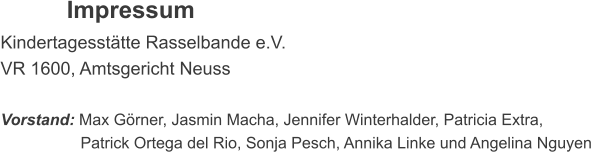 Impressum Kindertagessttte Rasselbande e.V. VR 1600, Amtsgericht Neuss  Vorstand: Max Grner, Jasmin Macha, Jennifer Winterhalder, Patricia Extra,                    Patrick Ortega del Rio, Sonja Pesch, Annika Linke und Angelina Nguyen