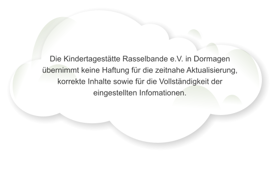 Die Kindertagest�tte Rasselbande e.V. in Dormagen �bernimmt keine Haftung f�r die zeitnahe Aktualisierung, korrekte Inhalte sowie f�r die Vollst�ndigkeit der eingestellten Infomationen.