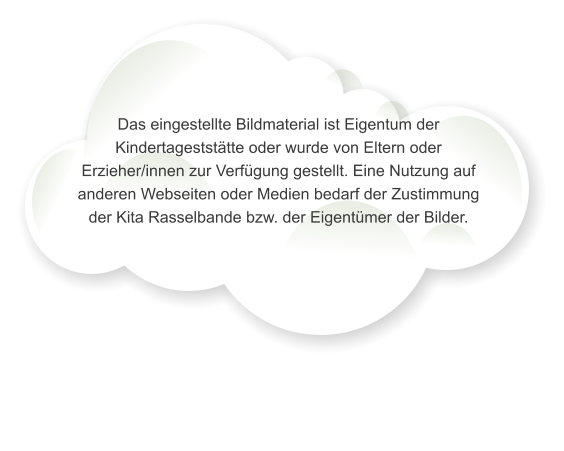 Das eingestellte Bildmaterial ist Eigentum der Kindertagestst�tte oder wurde von Eltern oder Erzieher/innen zur Verf�gung gestellt. Eine Nutzung auf anderen Webseiten oder Medien bedarf der Zustimmung der Kita Rasselbande bzw. der Eigent�mer der Bilder.